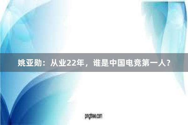 姚亚勋：从业22年，谁是中国电竞第一人？