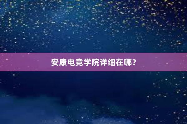 安康电竞学院详细在哪？