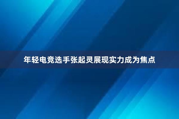 年轻电竞选手张起灵展现实力成为焦点