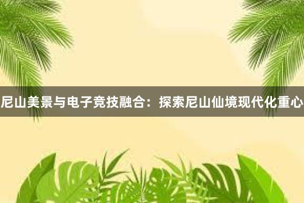 尼山美景与电子竞技融合：探索尼山仙境现代化重心