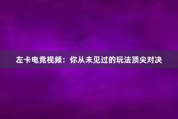 左卡电竞视频：你从未见过的玩法顶尖对决