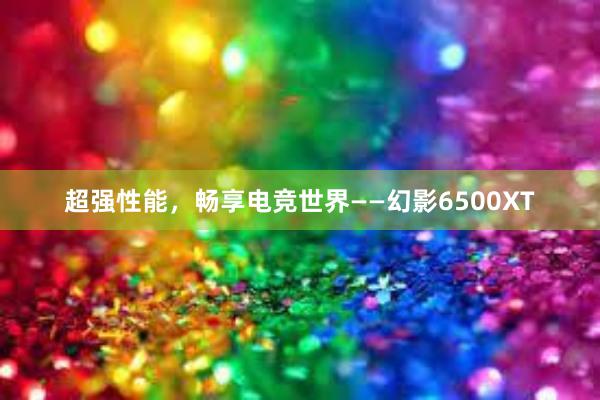 超强性能，畅享电竞世界——幻影6500XT