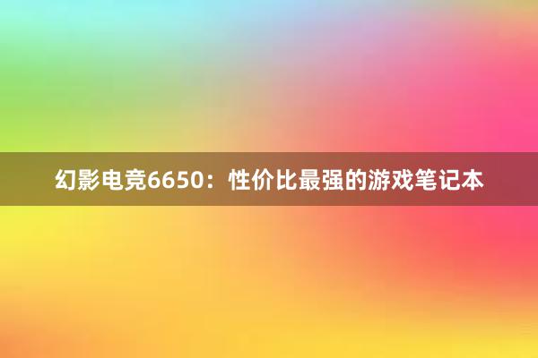 幻影电竞6650：性价比最强的游戏笔记本