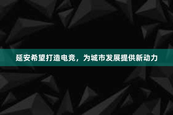 延安希望打造电竞，为城市发展提供新动力