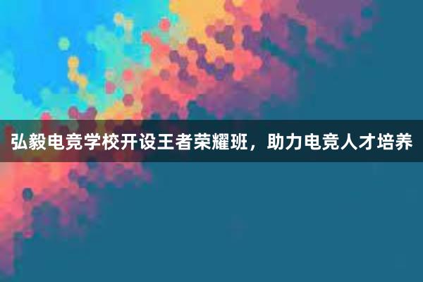 弘毅电竞学校开设王者荣耀班，助力电竞人才培养