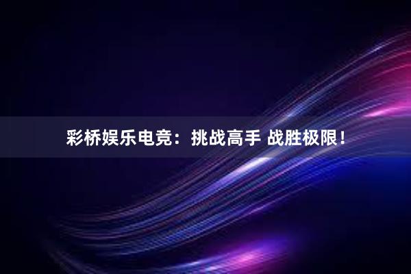 彩桥娱乐电竞：挑战高手 战胜极限！