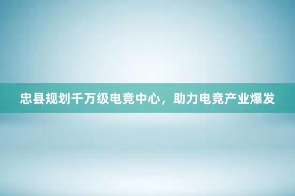 忠县规划千万级电竞中心，助力电竞产业爆发