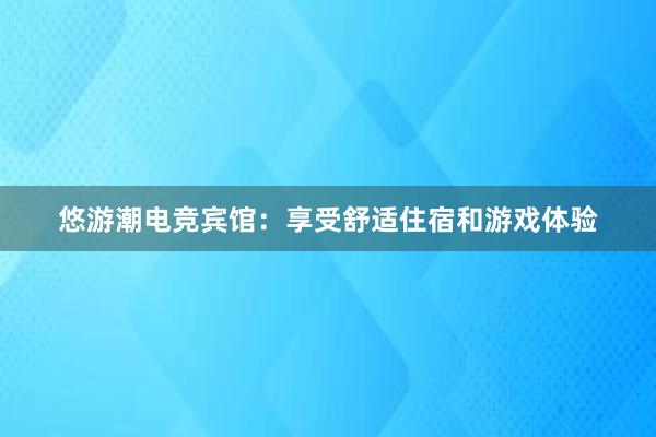 悠游潮电竞宾馆：享受舒适住宿和游戏体验