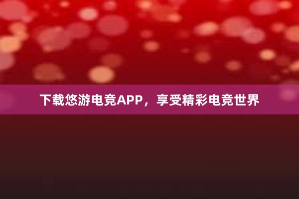 下载悠游电竞APP，享受精彩电竞世界