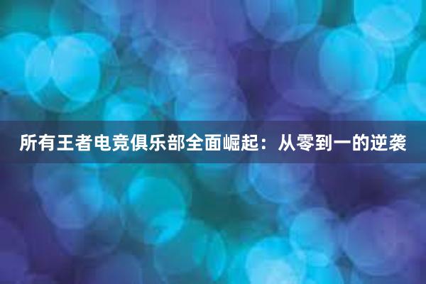 所有王者电竞俱乐部全面崛起：从零到一的逆袭