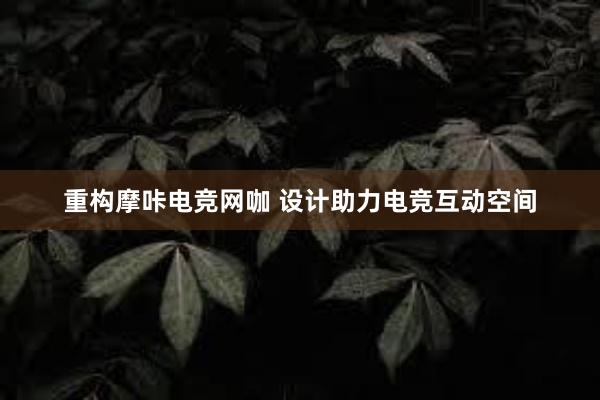 重构摩咔电竞网咖 设计助力电竞互动空间