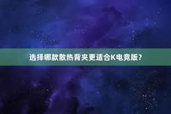 选择哪款散热背夹更适合K电竞版？