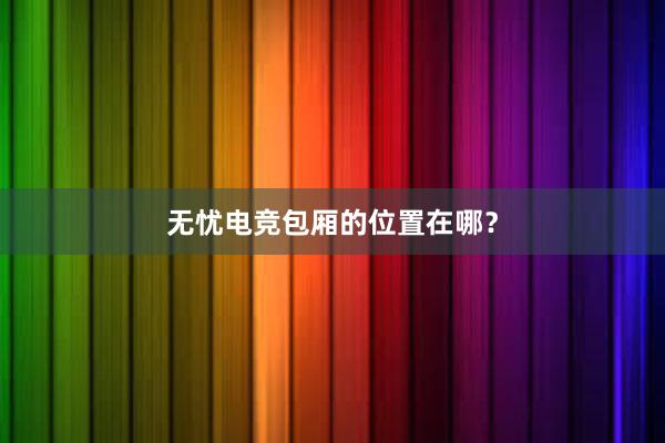 无忧电竞包厢的位置在哪？