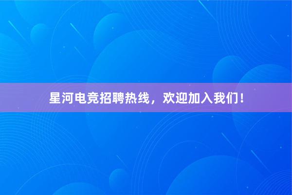 星河电竞招聘热线，欢迎加入我们！