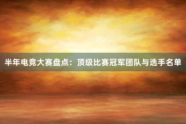 半年电竞大赛盘点：顶级比赛冠军团队与选手名单