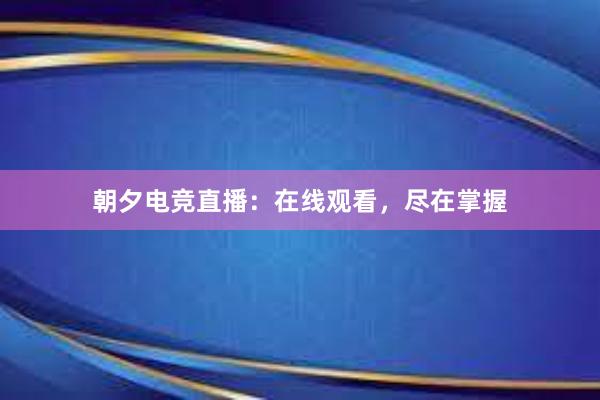 朝夕电竞直播：在线观看，尽在掌握