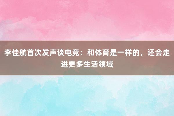 李佳航首次发声谈电竞：和体育是一样的，还会走进更多生活领域