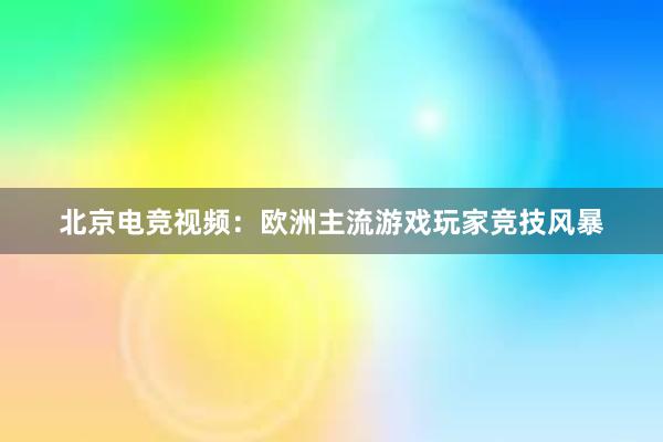 北京电竞视频：欧洲主流游戏玩家竞技风暴