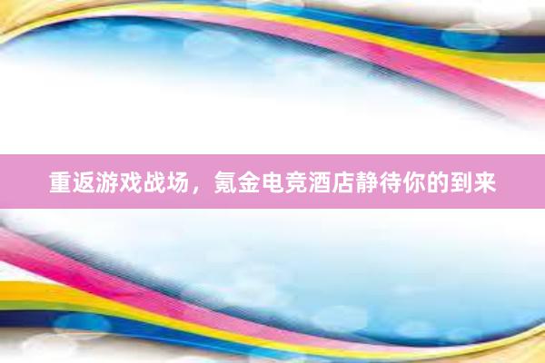 重返游戏战场，氪金电竞酒店静待你的到来