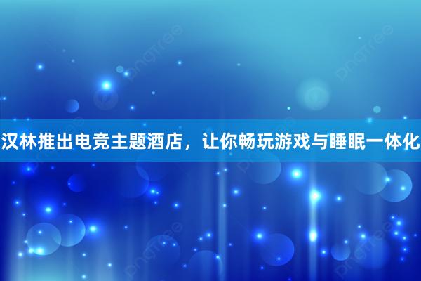 汉林推出电竞主题酒店，让你畅玩游戏与睡眠一体化