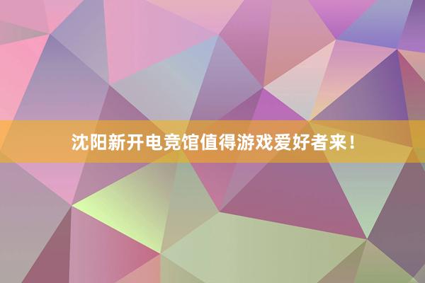 沈阳新开电竞馆值得游戏爱好者来！