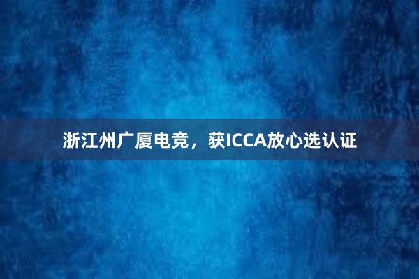 浙江州广厦电竞，获ICCA放心选认证