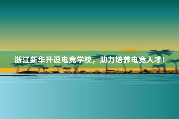 浙江新华开设电竞学校，助力培养电竞人才！