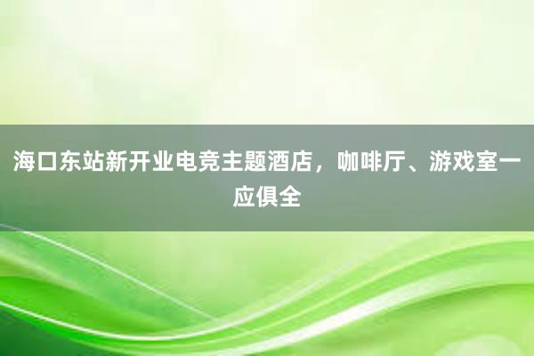 海口东站新开业电竞主题酒店，咖啡厅、游戏室一应俱全