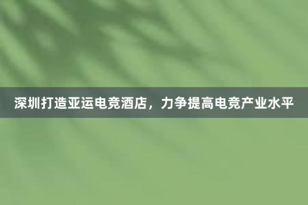 深圳打造亚运电竞酒店，力争提高电竞产业水平