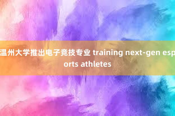 温州大学推出电子竞技专业 training next-gen esports athletes