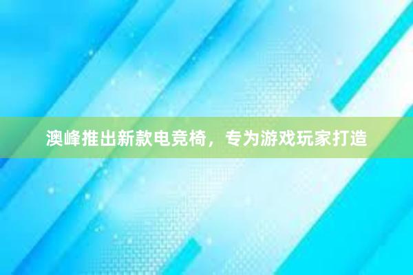 澳峰推出新款电竞椅，专为游戏玩家打造