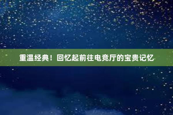 重温经典！回忆起前往电竞厅的宝贵记忆