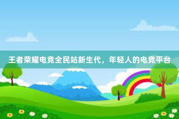 王者荣耀电竞全民站新生代，年轻人的电竞平台