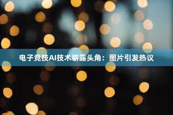 电子竞技AI技术崭露头角：图片引发热议