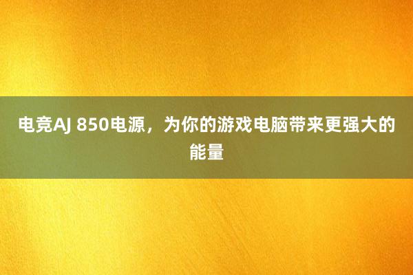 电竞AJ 850电源，为你的游戏电脑带来更强大的能量