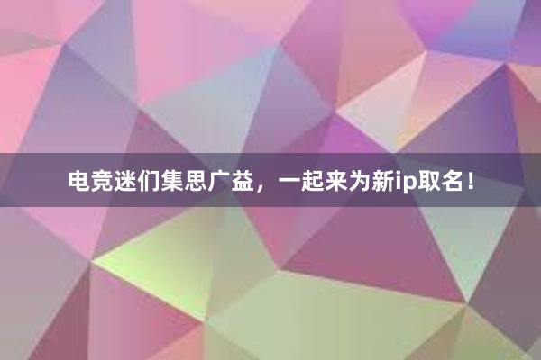 电竞迷们集思广益，一起来为新ip取名！