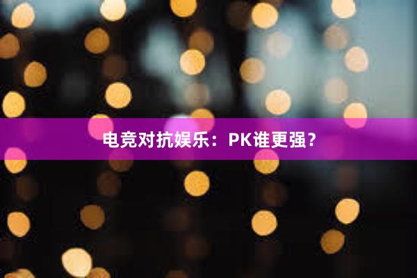 电竞对抗娱乐：PK谁更强？