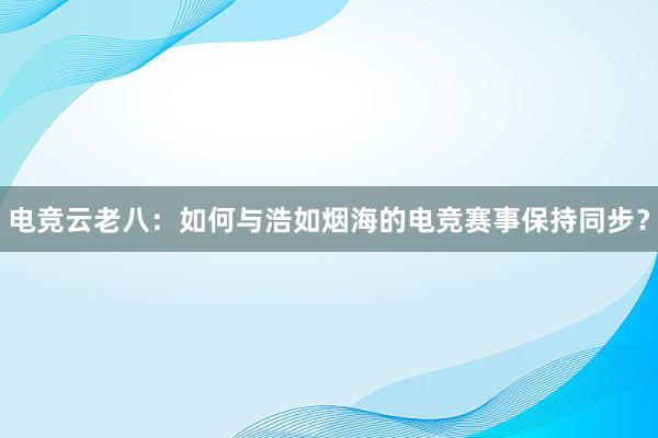 电竞云老八：如何与浩如烟海的电竞赛事保持同步？