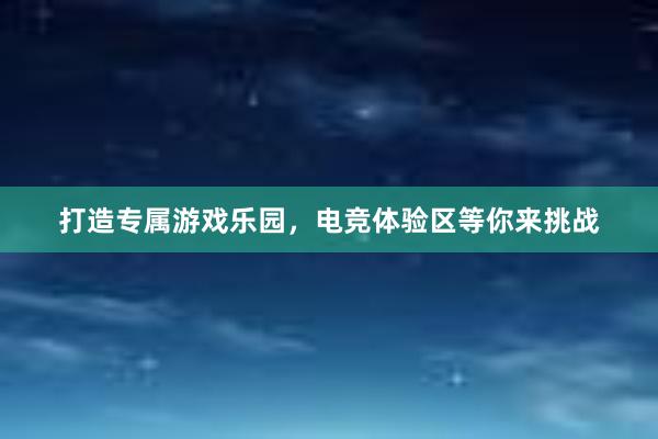 打造专属游戏乐园，电竞体验区等你来挑战