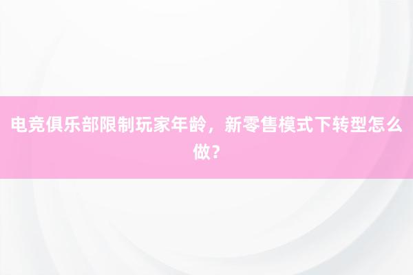 电竞俱乐部限制玩家年龄，新零售模式下转型怎么做？