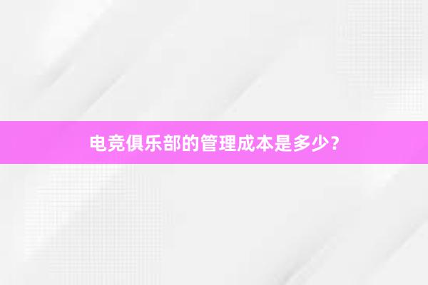 电竞俱乐部的管理成本是多少？