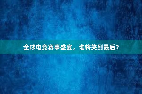 全球电竞赛事盛宴，谁将笑到最后？