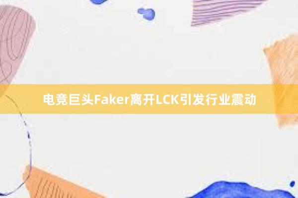 电竞巨头Faker离开LCK引发行业震动