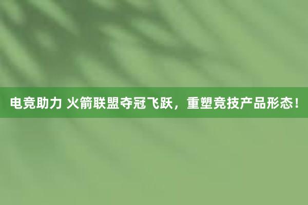 电竞助力 火箭联盟夺冠飞跃，重塑竞技产品形态！