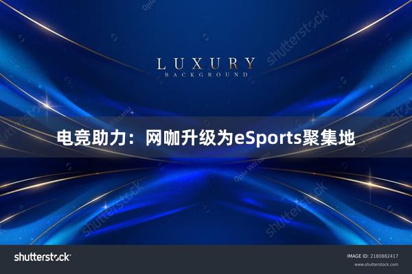 电竞助力：网咖升级为eSports聚集地