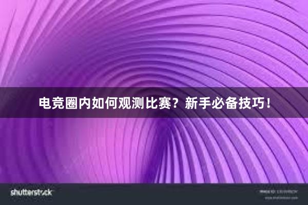 电竞圈内如何观测比赛？新手必备技巧！