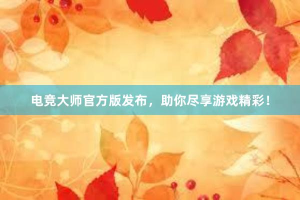 电竞大师官方版发布，助你尽享游戏精彩！