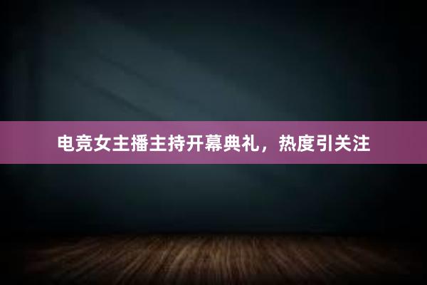 电竞女主播主持开幕典礼，热度引关注