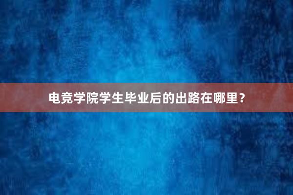 电竞学院学生毕业后的出路在哪里？