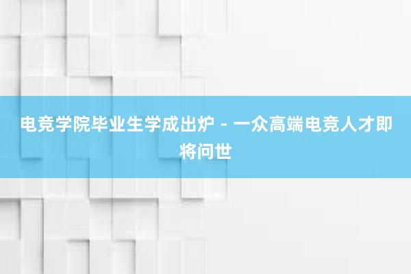 电竞学院毕业生学成出炉 - 一众高端电竞人才即将问世